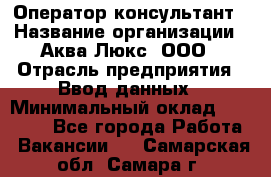 Оператор-консультант › Название организации ­ Аква Люкс, ООО › Отрасль предприятия ­ Ввод данных › Минимальный оклад ­ 30 000 - Все города Работа » Вакансии   . Самарская обл.,Самара г.